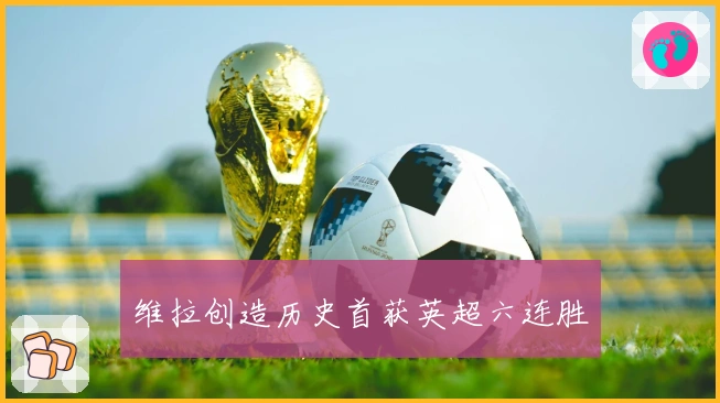 维拉创造历史首获英超六连胜