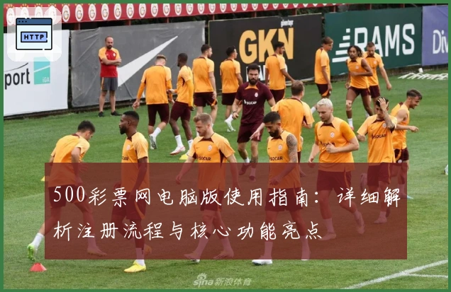 500彩票网电脑版使用指南:详细解析注册流程与核心功能亮点