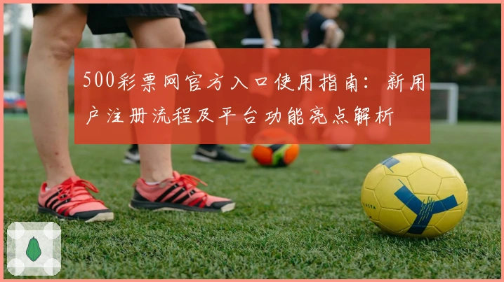 500彩票网官方入口使用指南：新用户注册流程及平台功能亮点解析